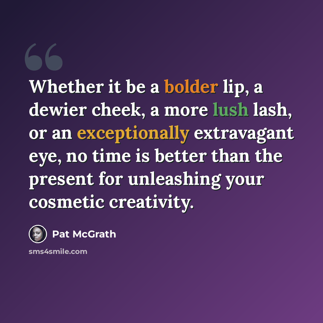 “Whether it be a bolder lip, a dewier cheek, a more lush lash, or an exceptionally extravagant eye, no time is better than the present for unleashing your cosmetic creativity.” quote by Pat McGrath