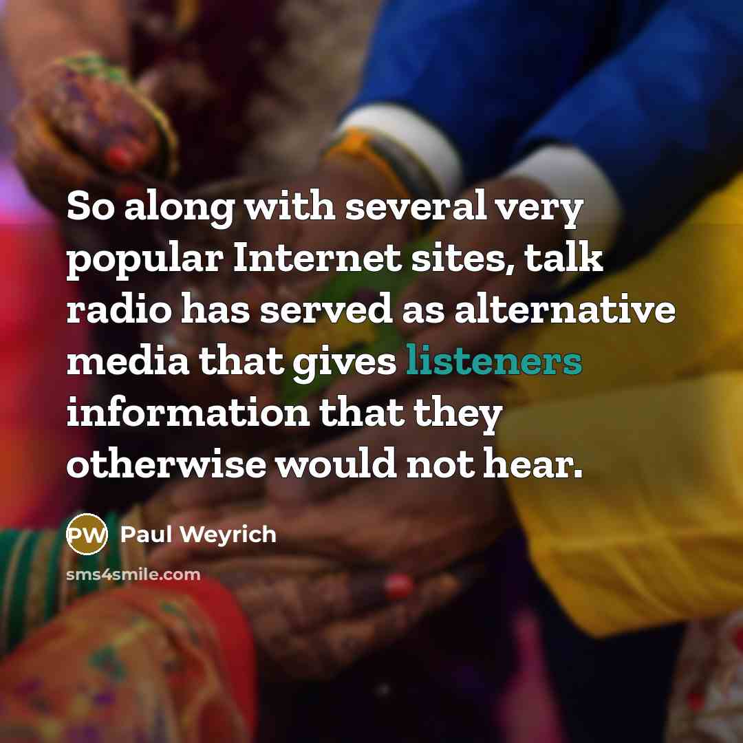 “So along with several very popular Internet sites, talk radio has served as alternative media that gives listeners information that they otherwise would not hear.” quote by Paul Weyrich