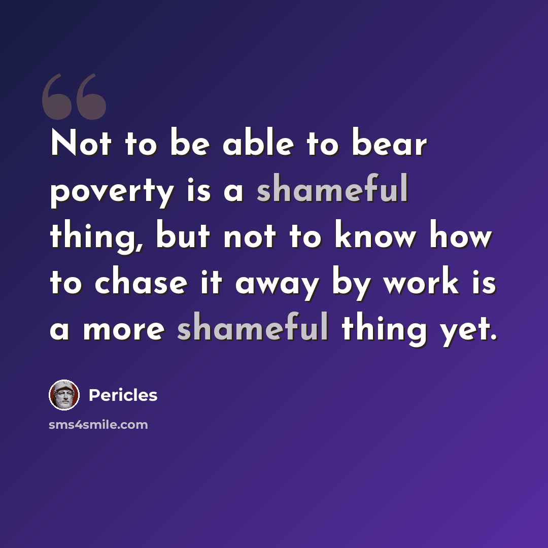 “Not to be able to bear poverty is a shameful thing, but not to know how to chase it away by work is a more shameful thing yet.” quote by Pericles