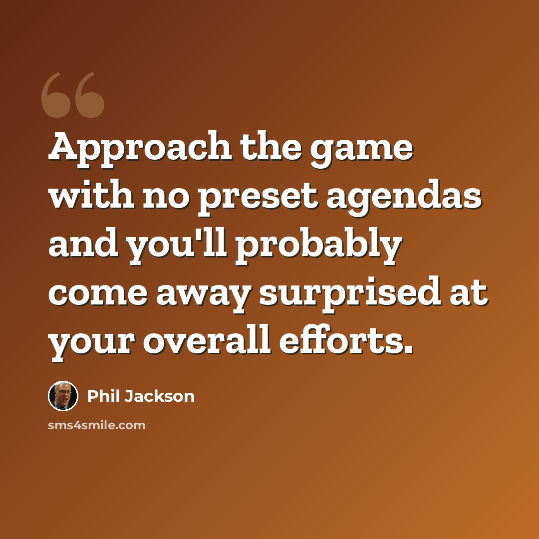 “Approach the game with no preset agendas and you'll probably come away surprised at your overall efforts.” quote by Phil Jackson