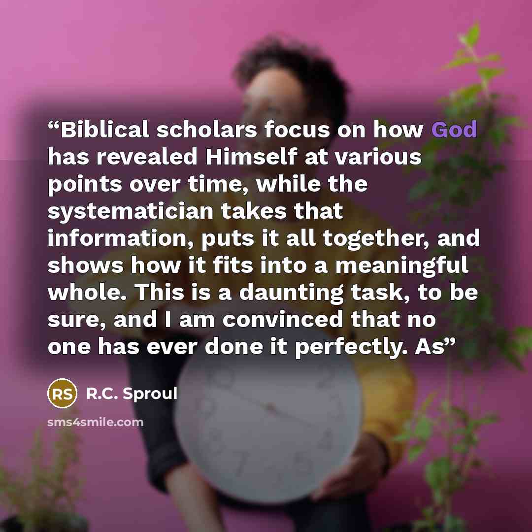 “Biblical scholars focus on how God has revealed Himself at various points over time, while the systematician takes that information, puts it all together, and shows how it fits into a meaningful whole. This is a daunting task, to be sure, and I am convinced that no one has ever done it perfectly. As” quote by R.C. Sproul