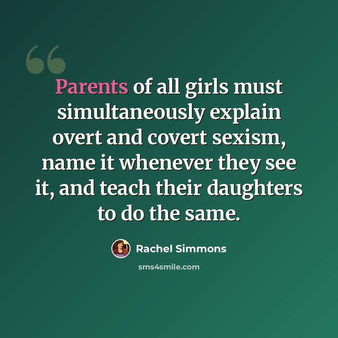 “Parents of all girls must simultaneously explain overt and covert sexism, name it whenever they see it, and teach their daughters to do the same.” quote by Rachel Simmons