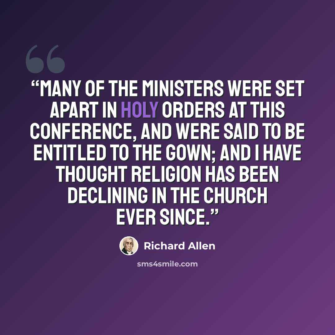 “Many of the ministers were set apart in holy orders at this Conference, and were said to be entitled to the gown; and I have thought religion has been declining in the church ever since.” quote by Richard Allen