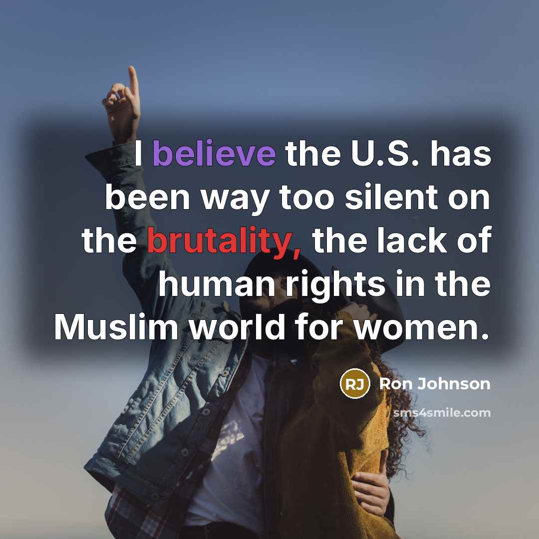“I believe the U.S. has been way too silent on the brutality, the lack of human rights in the Muslim world for women.” quote by Ron Johnson