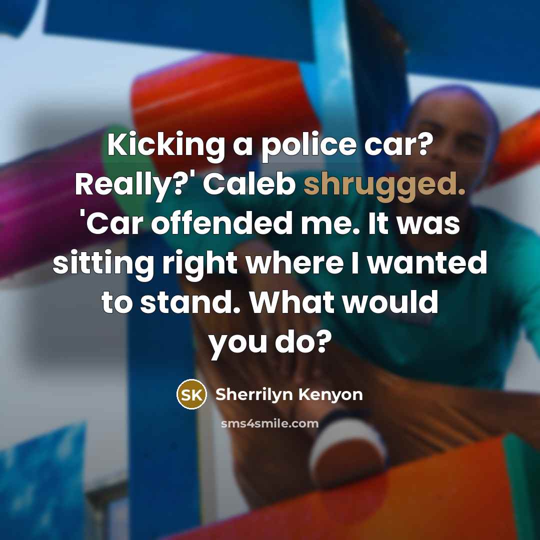 “Kicking a police car? Really?' Caleb shrugged. 'Car offended me. It was sitting right where I wanted to stand. What would you do?” quote by Sherrilyn Kenyon