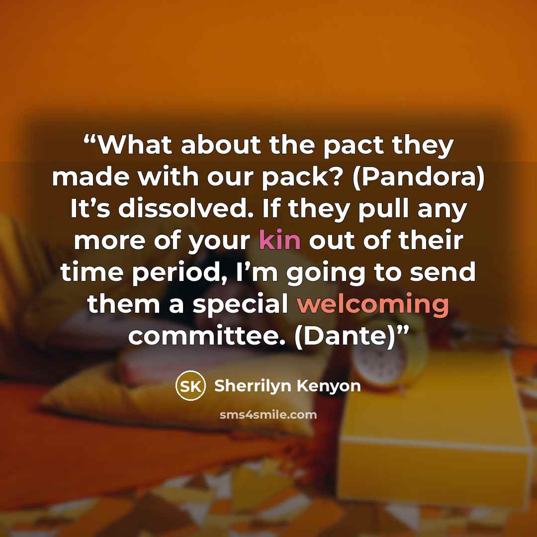 “What about the pact they made with our pack? (Pandora) It’s dissolved. If they pull any more of your kin out of their time period, I’m going to send them a special welcoming committee. (Dante)” quote by Sherrilyn Kenyon
