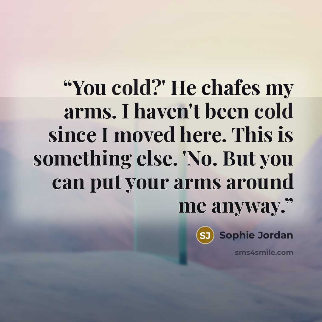 “You cold?' He chafes my arms. I haven't been cold since I moved here. This is something else. 'No. But you can put your arms around me anyway.” quote by Sophie Jordan