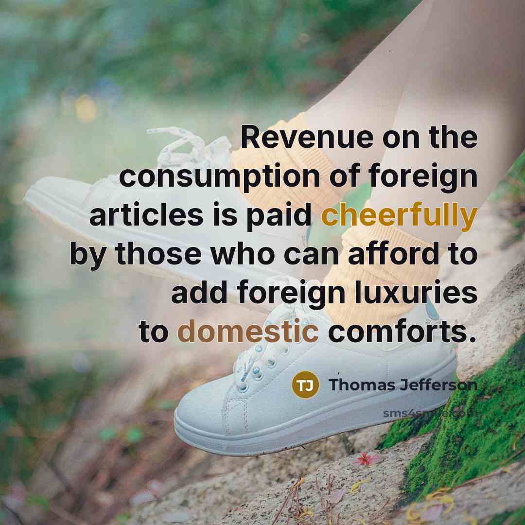 “Revenue on the consumption of foreign articles is paid cheerfully by those who can afford to add foreign luxuries to domestic comforts.” quote by Thomas Jefferson