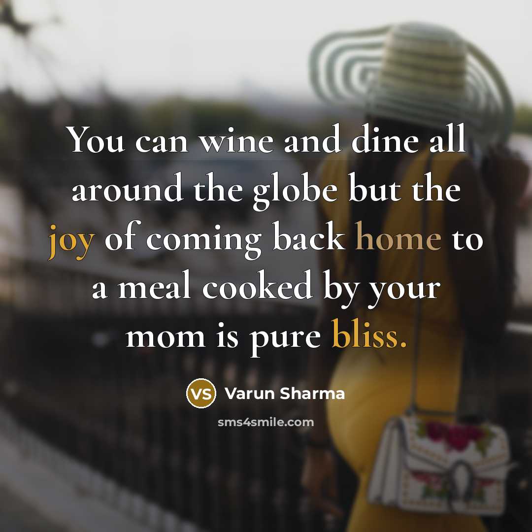 “You can wine and dine all around the globe but the joy of coming back home to a meal cooked by your mom is pure bliss.” quote by Varun Sharma