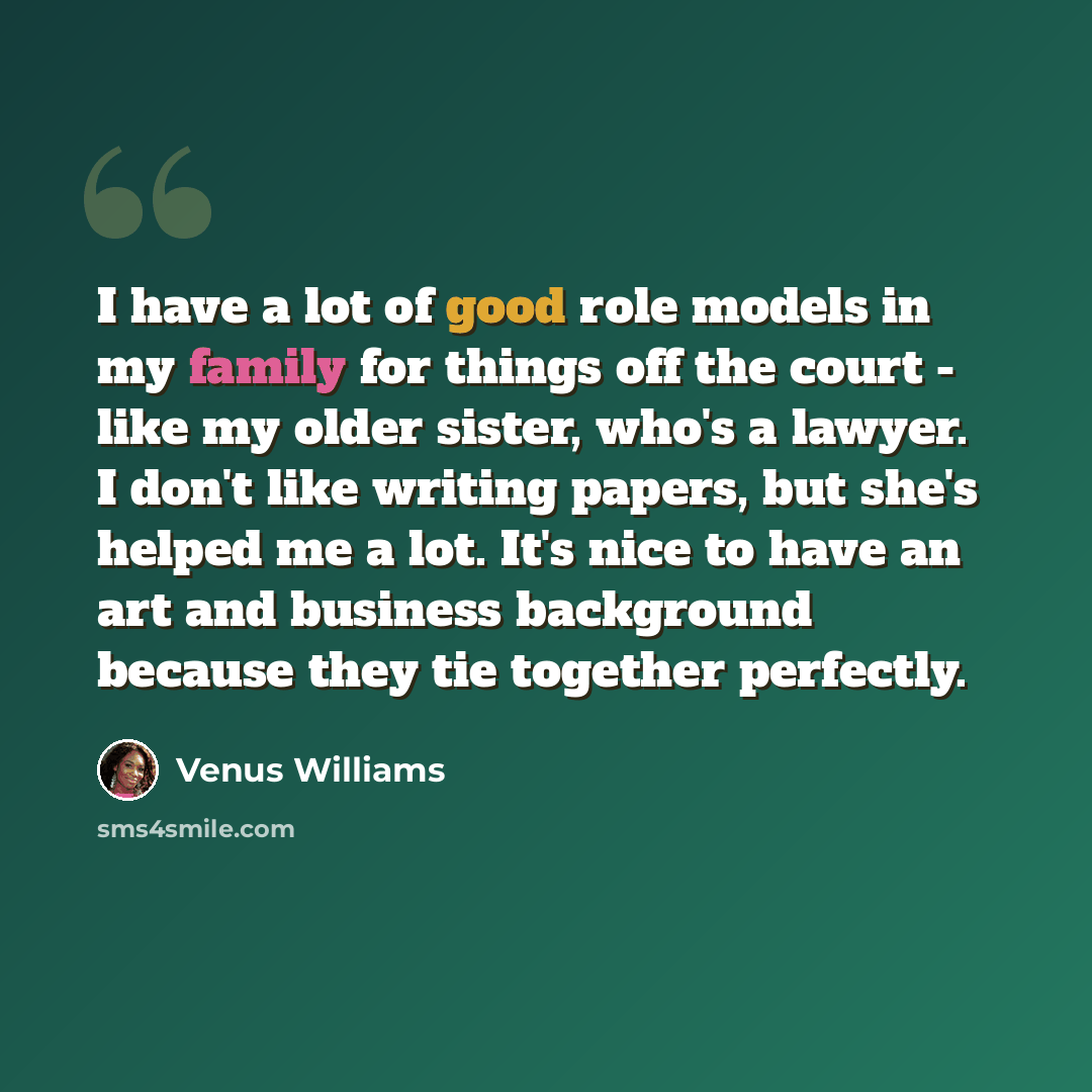“I have a lot of good role models in my family for things off the court - like my older sister, who's a lawyer. I don't like writing papers, but she's helped me a lot. It's nice to have an art and business background because they tie together perfectly.” quote by Venus Williams