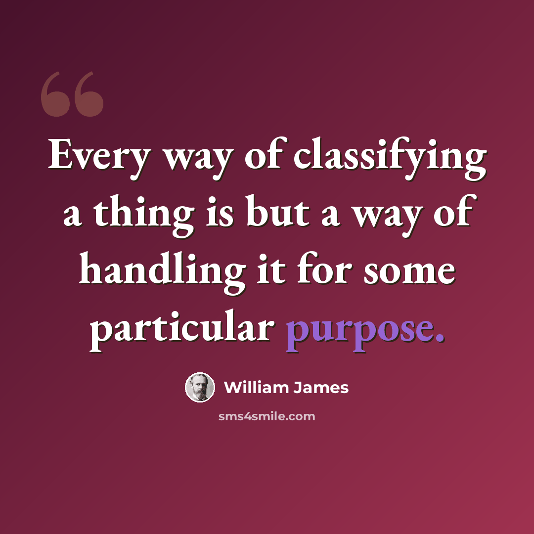 “Every way of classifying a thing is but a way of handling it for some particular purpose.” quote by William James