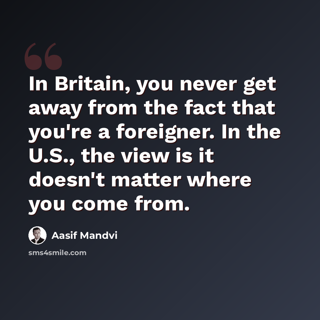 “In Britain, you never get away from the fact that you're a foreigner. In the U.S., the view is it doesn't matter where you come from.” quote by Aasif Mandvi