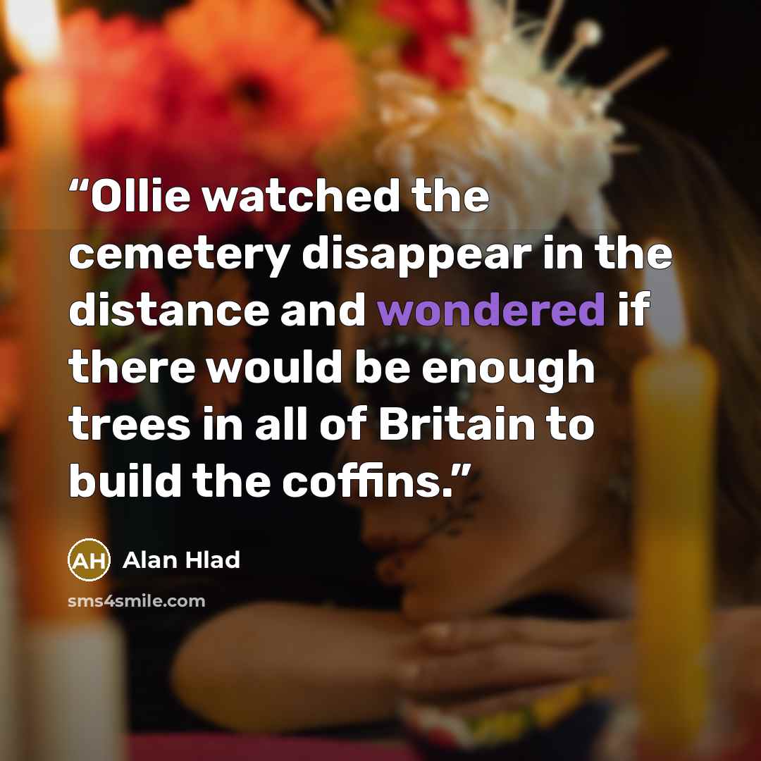 “Ollie watched the cemetery disappear in the distance and wondered if there would be enough trees in all of Britain to build the coffins.” quote by Alan Hlad