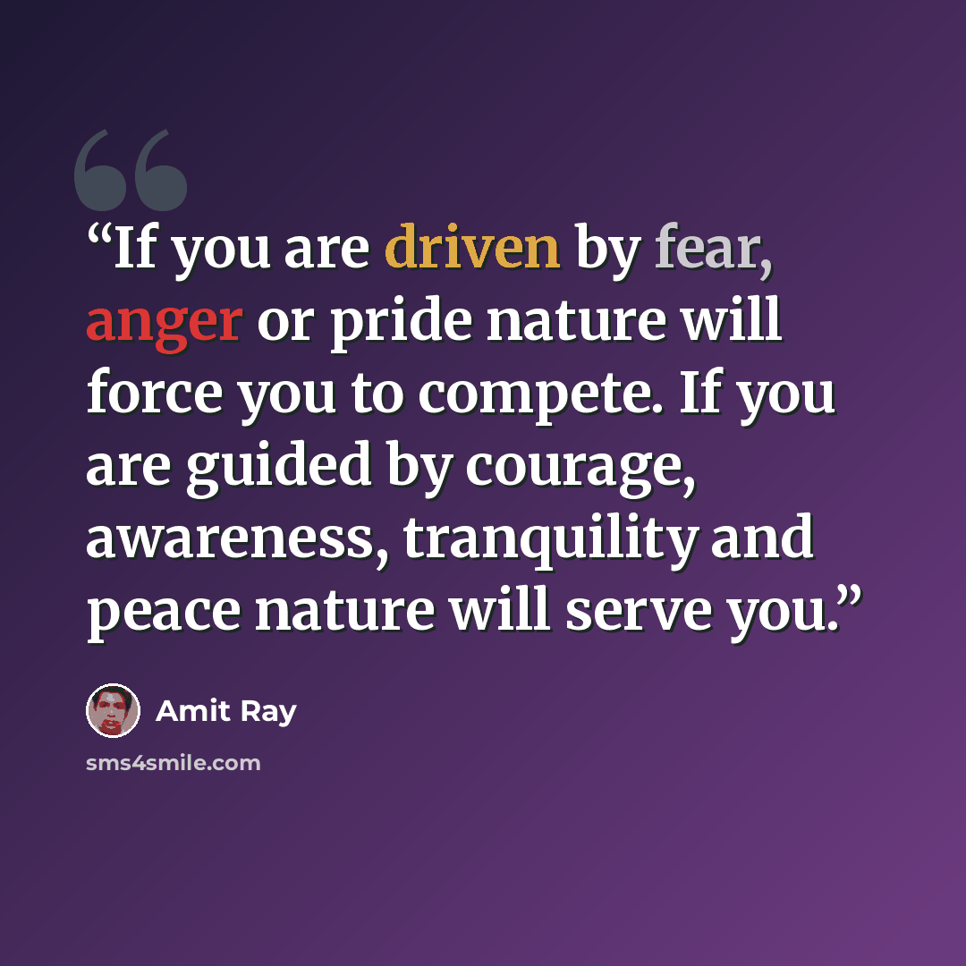 “If you are driven by fear, anger or pride nature will force you to compete. If you are guided by courage, awareness, tranquility and peace nature will serve you.” quote by Amit Ray