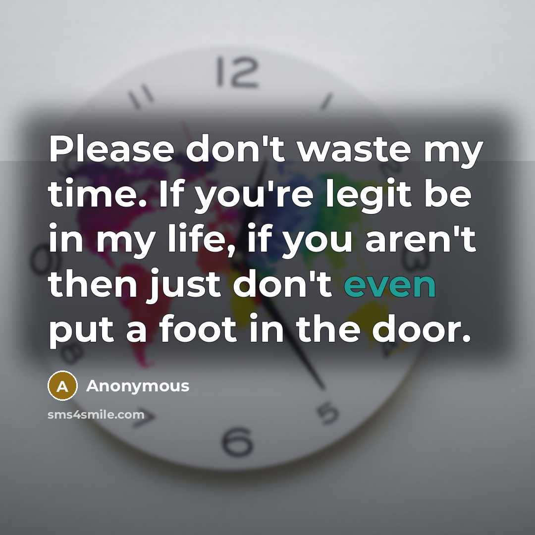 “Please don't waste my time. If you're legit be in my life, if you aren't then just don't even put a foot in the door.” quote by Anonymous