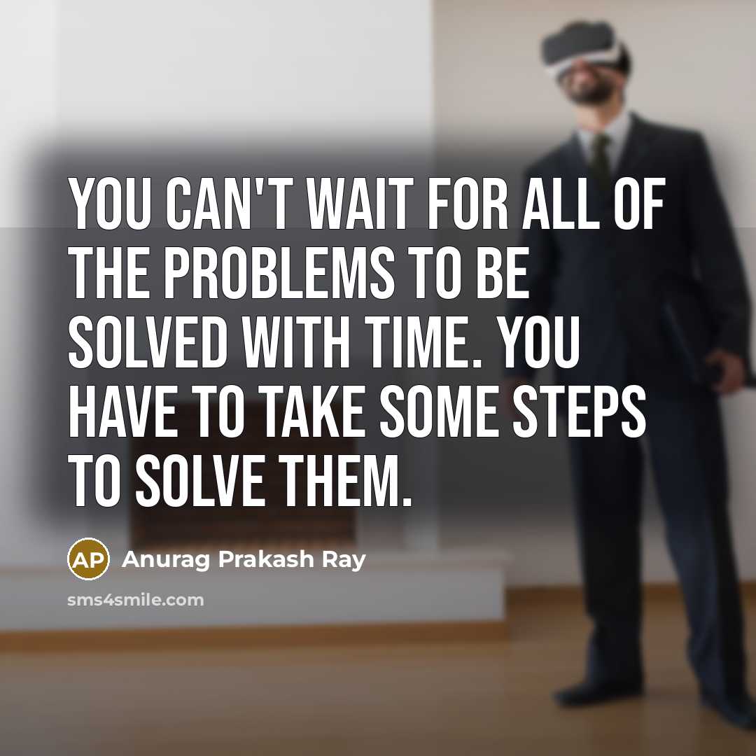 “You can't wait for all of the problems to be solved with time. You have to take some steps to solve them.” quote by Anurag Prakash Ray