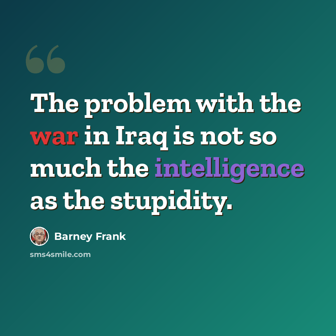 “The problem with the war in Iraq is not so much the intelligence as the stupidity.” quote by Barney Frank
