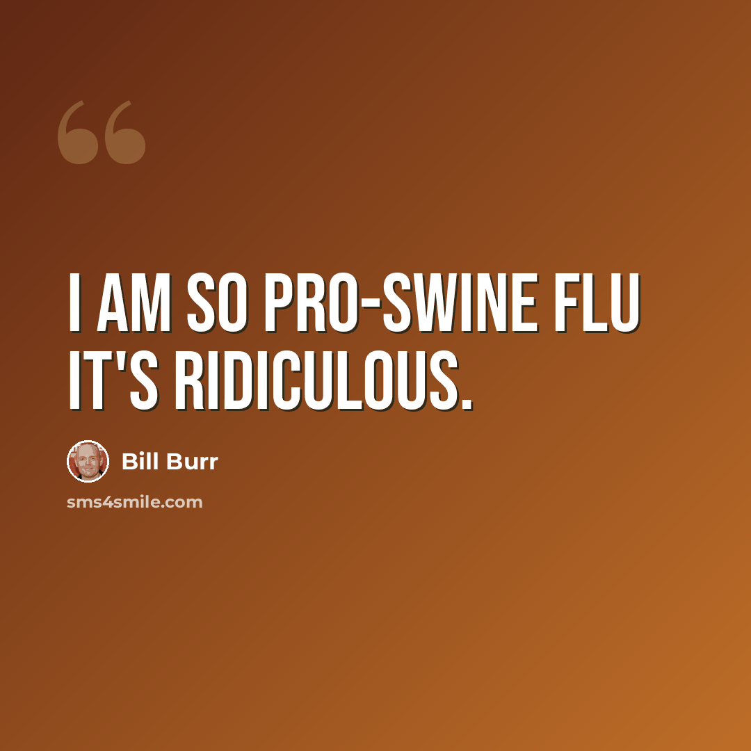 “I am so pro-swine flu it's ridiculous.” quote by Bill Burr