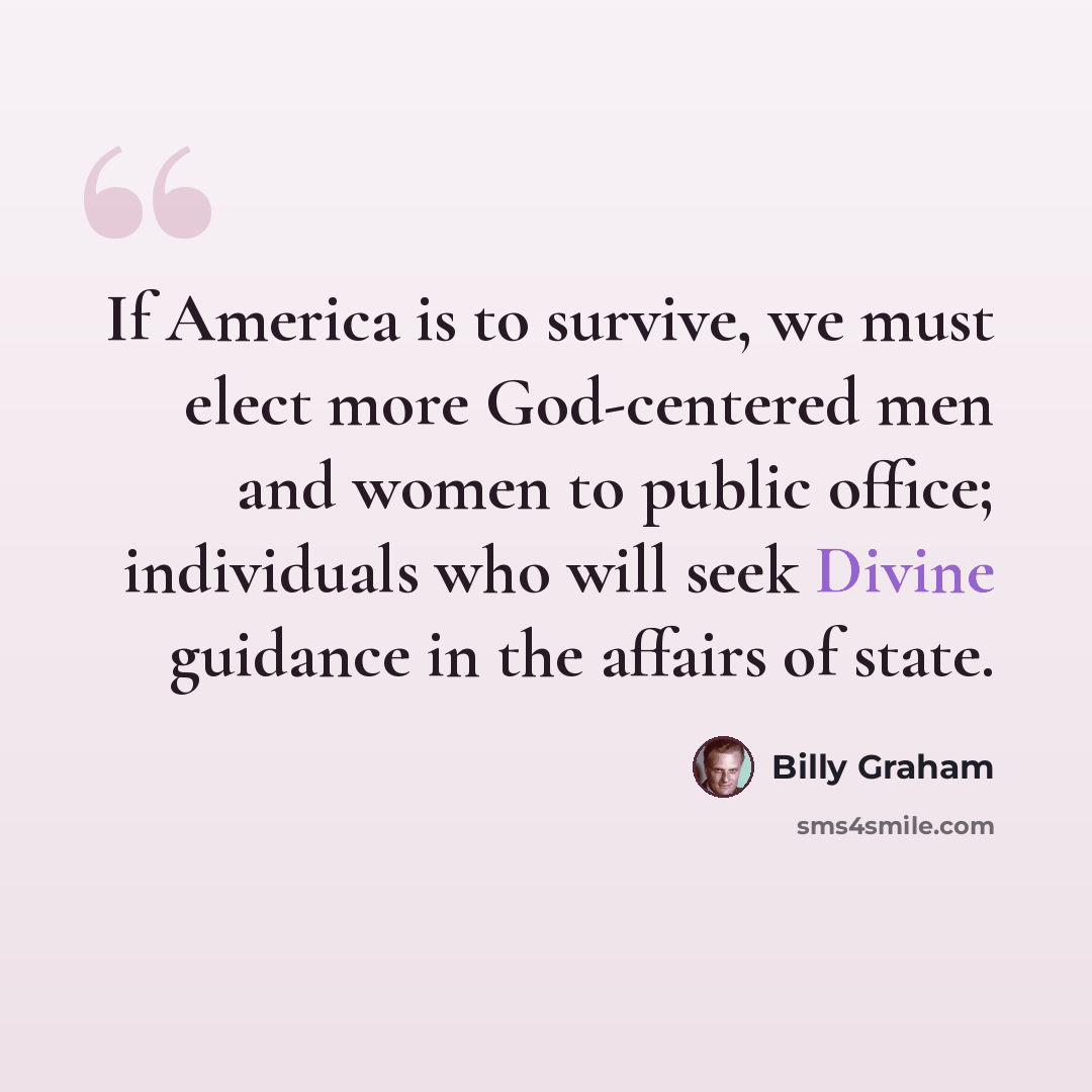 “If America is to survive, we must elect more God-centered men and women to public office; individuals who will seek Divine guidance in the affairs of state.” quote by Billy Graham