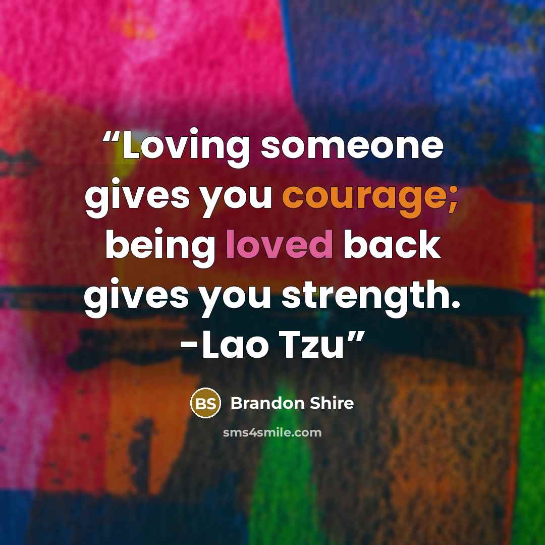 “Loving someone gives you courage; being loved back gives you strength. -Lao Tzu” quote by Brandon Shire