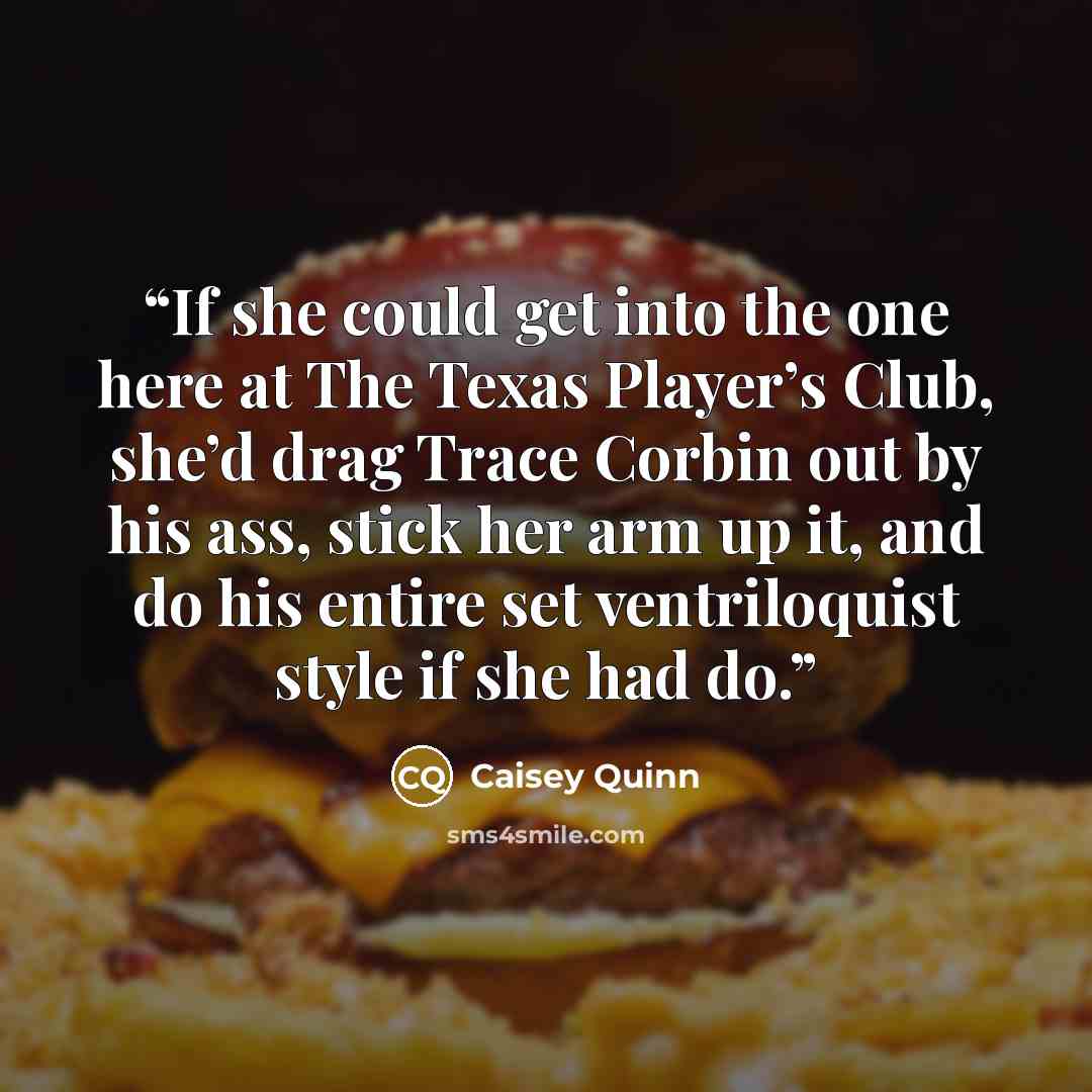 “If she could get into the one here at The Texas Player’s Club, she’d drag Trace Corbin out by his ass, stick her arm up it, and do his entire set ventriloquist style if she had do.” quote by Caisey Quinn