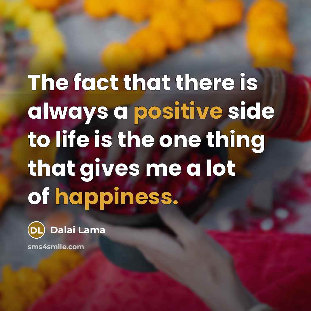 “The fact that there is always a positive side to life is the one thing that gives me a lot of happiness.” quote by Dalai Lama