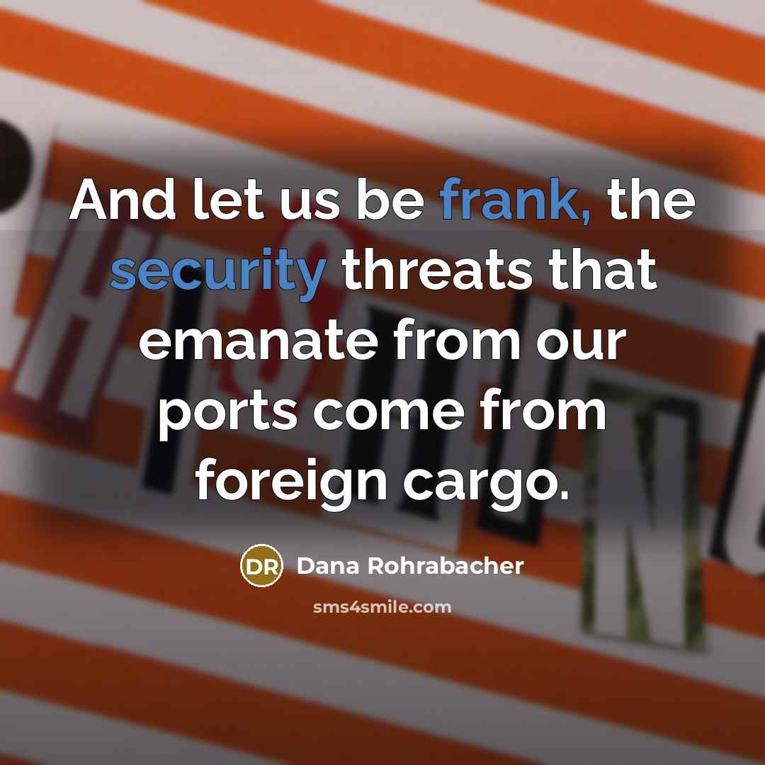 “And let us be frank, the security threats that emanate from our ports come from foreign cargo.” quote by Dana Rohrabacher