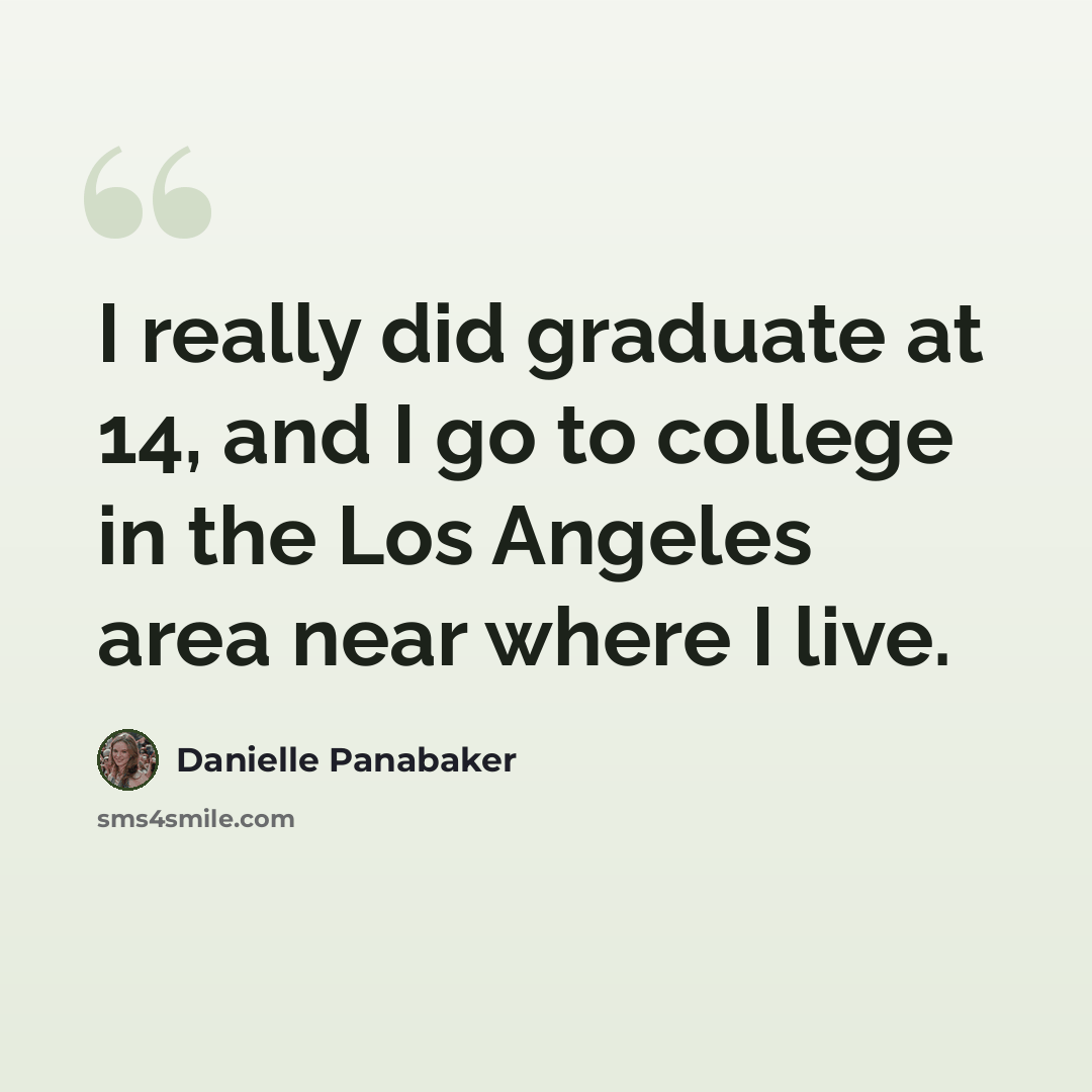 “I really did graduate at 14, and I go to college in the Los Angeles area near where I live.” quote by Danielle Panabaker