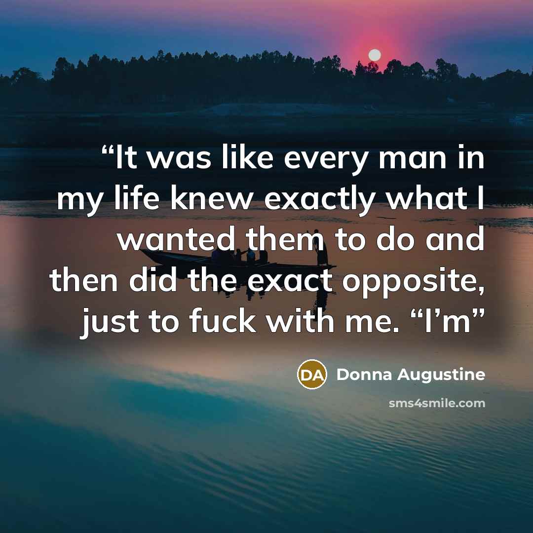“It was like every man in my life knew exactly what I wanted them to do and then did the exact opposite, just to fuck with me. “I’m” quote by Donna Augustine