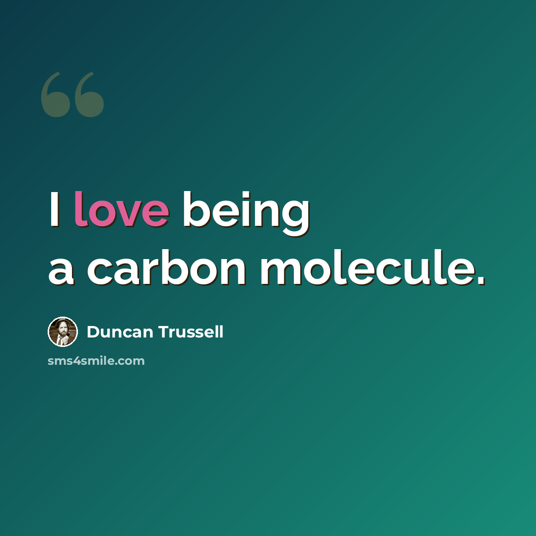 “I love being a carbon molecule.” quote by Duncan Trussell