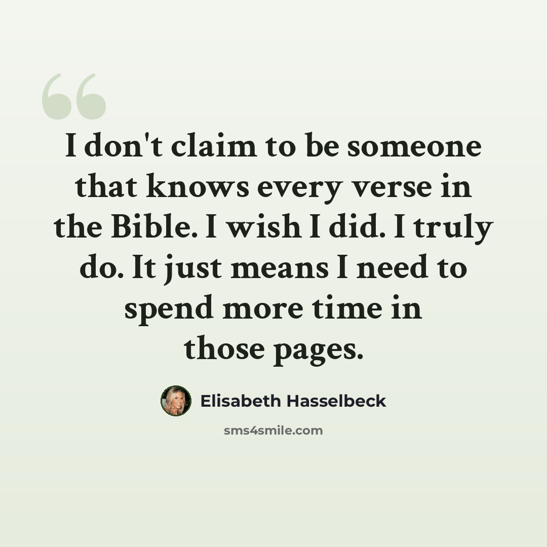 “I don't claim to be someone that knows every verse in the Bible. I wish I did. I truly do. It just means I need to spend more time in those pages.” quote by Elisabeth Hasselbeck