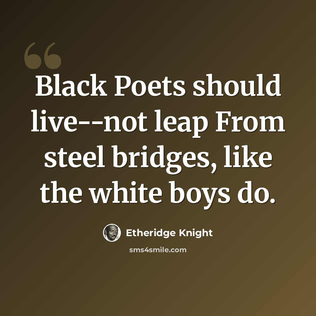 “Black Poets should live--not leap From steel bridges, like the white boys do.” quote by Etheridge Knight