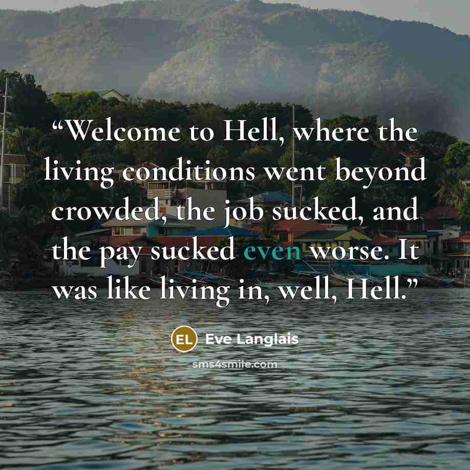 “Welcome to Hell, where the living conditions went beyond crowded, the job sucked, and the pay sucked even worse. It was like living in, well, Hell.” quote by Eve Langlais