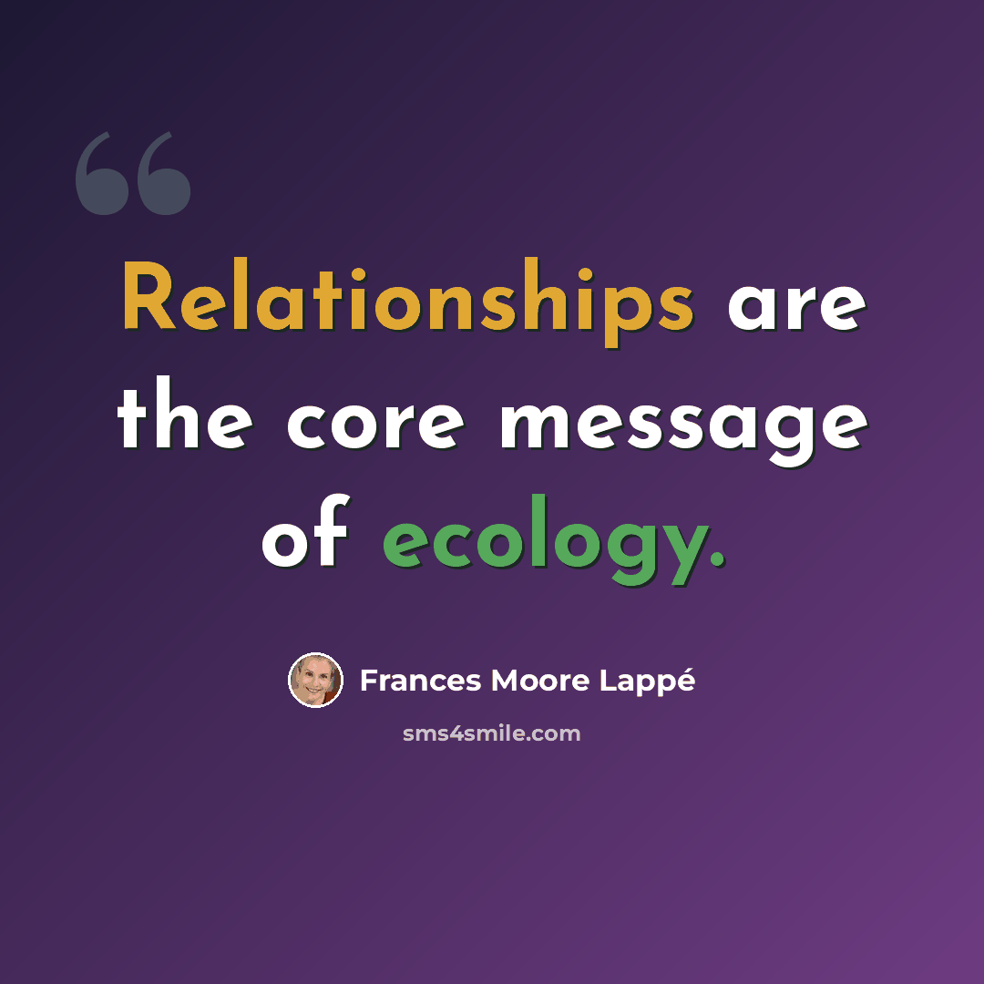 “Relationships are the core message of ecology.” quote by Frances Moore Lappé