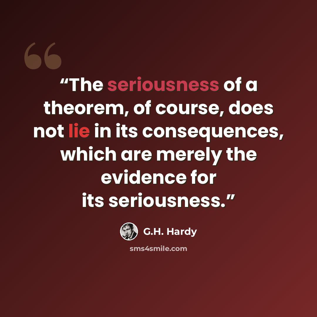 “The seriousness of a theorem, of course, does not lie in its consequences, which are merely the evidence for its seriousness.” quote by G.H. Hardy