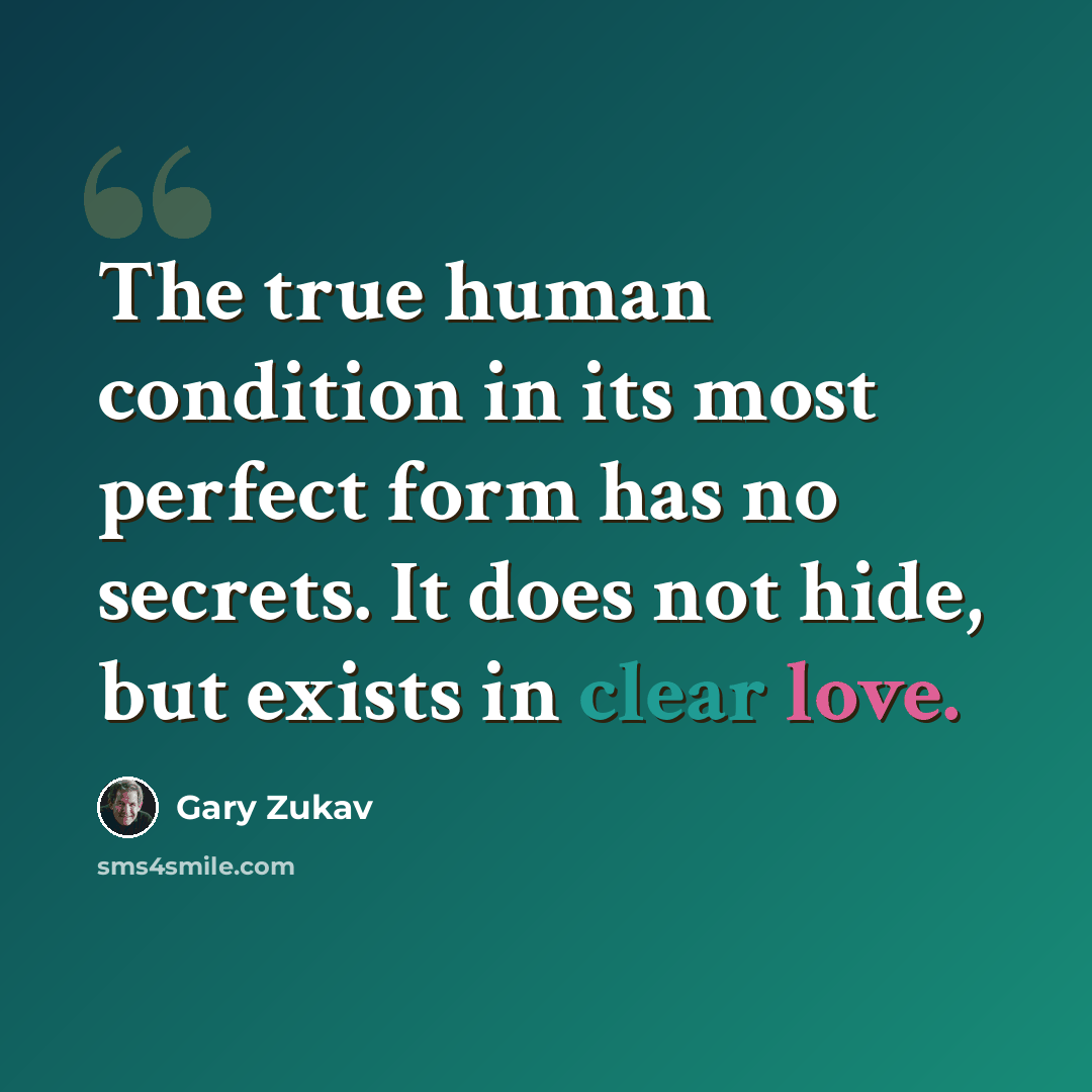 “The true human condition in its most perfect form has no secrets. It does not hide, but exists in clear love.” quote by Gary Zukav