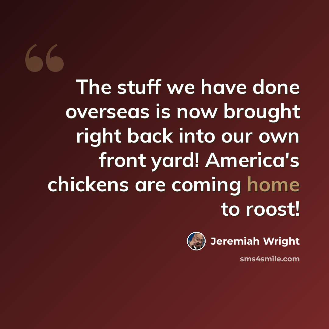 “The stuff we have done overseas is now brought right back into our own front yard! America's chickens are coming home to roost!” quote by Jeremiah Wright