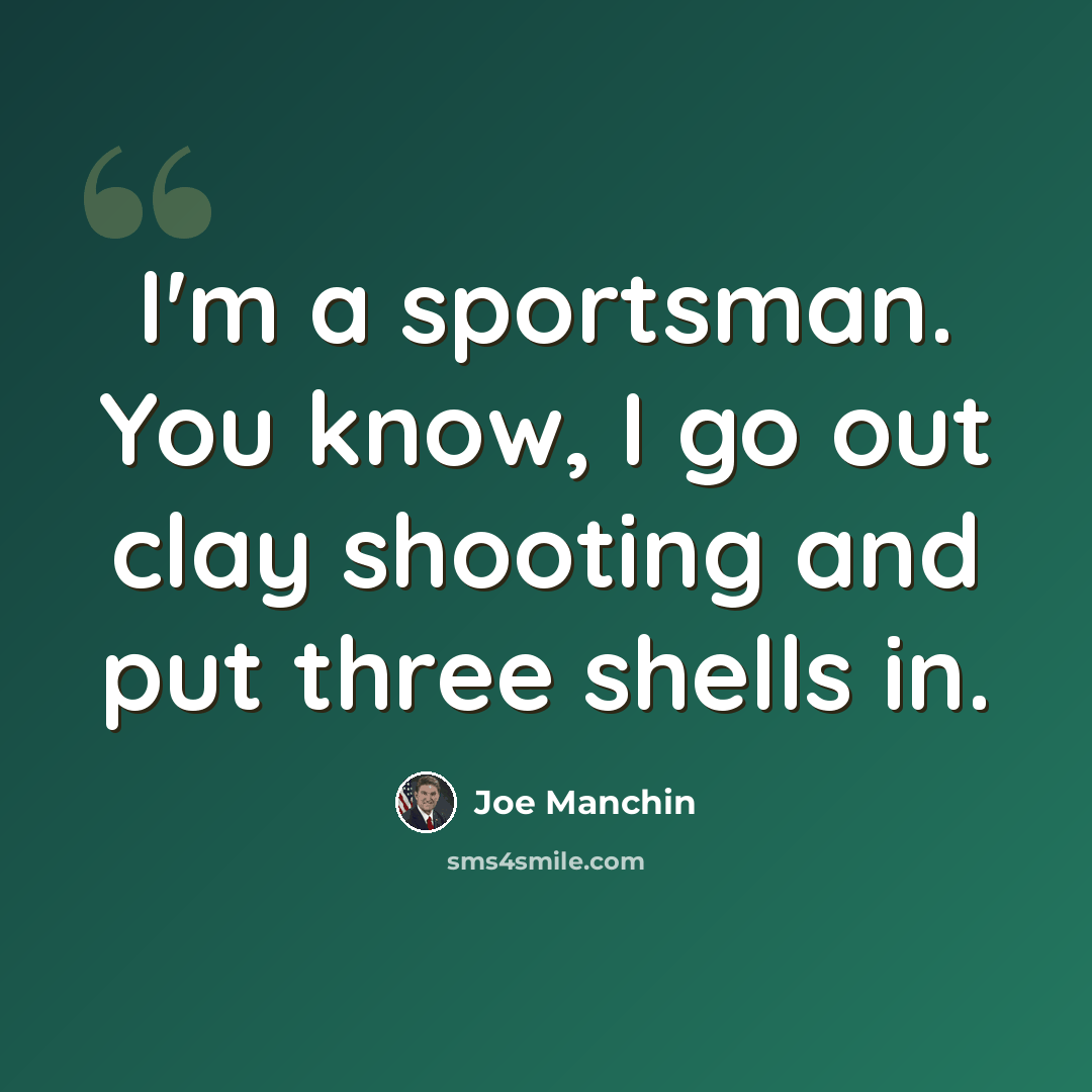 “I'm a sportsman. You know, I go out clay shooting and put three shells in.” quote by Joe Manchin