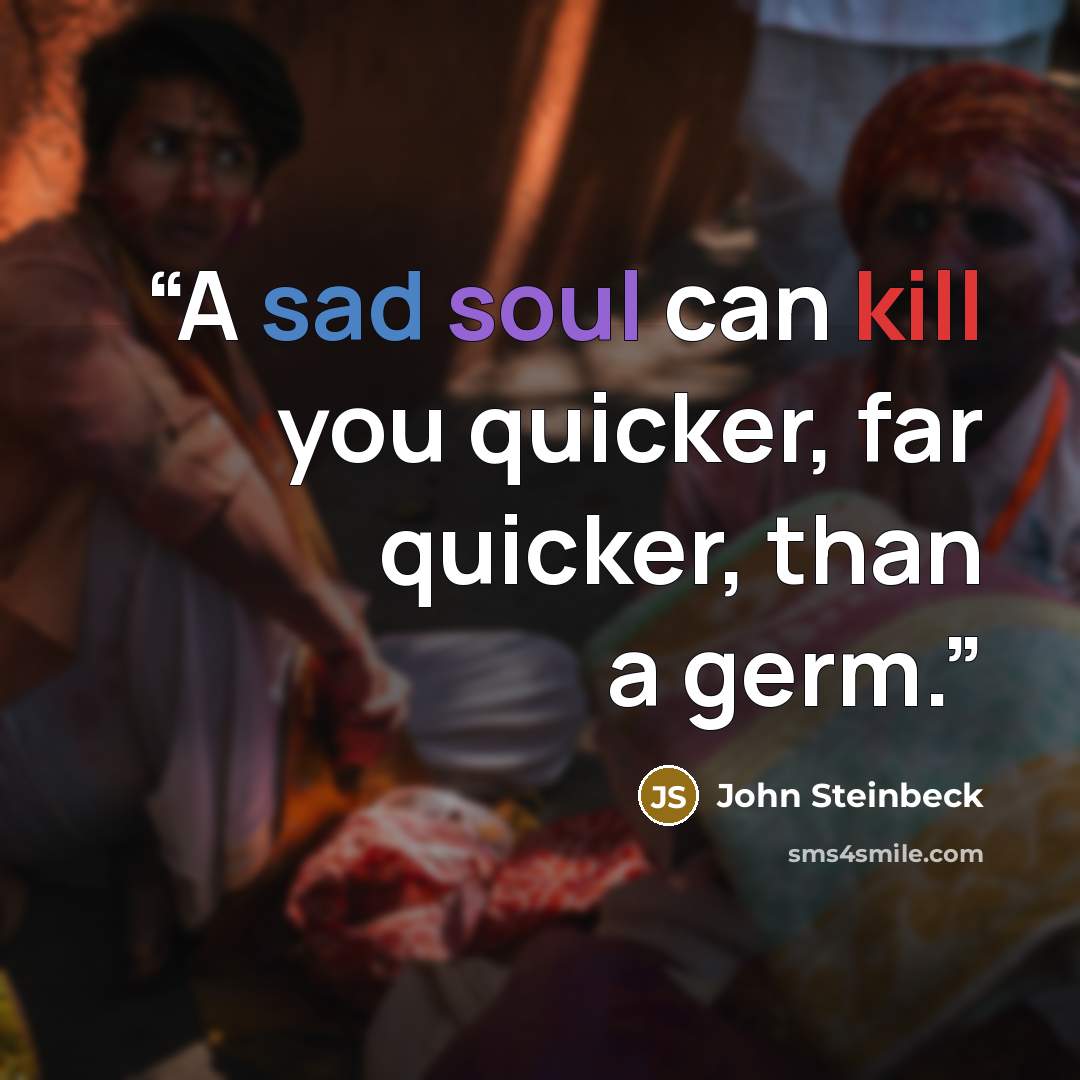 “A sad soul can kill you quicker, far quicker, than a germ.” quote by John Steinbeck