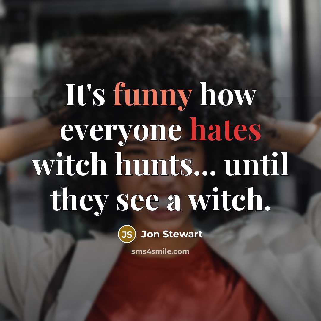 “It's funny how everyone hates witch hunts... until they see a witch.” quote by Jon Stewart