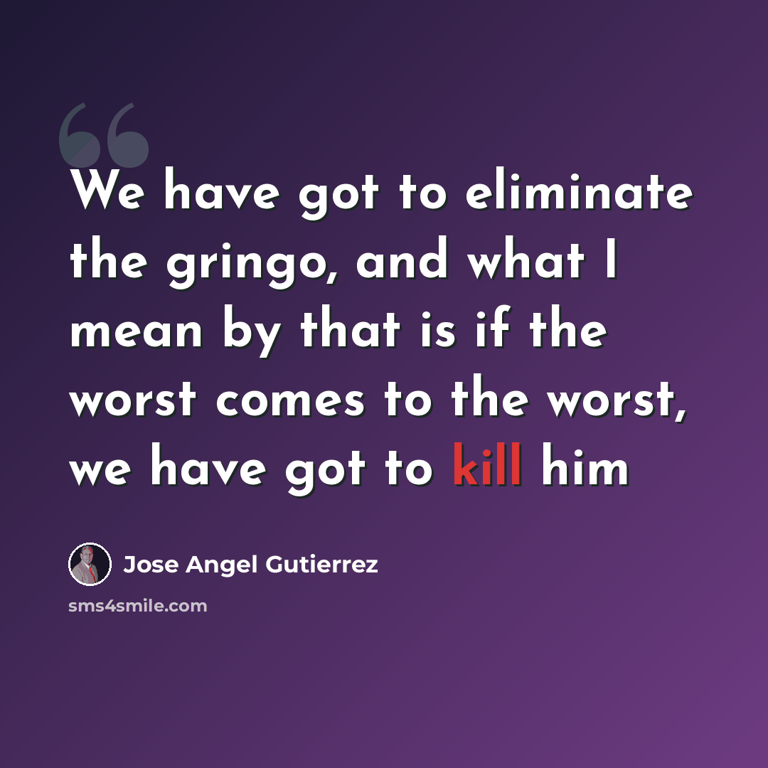 “We have got to eliminate the gringo, and what I mean by that is if the worst comes to the worst, we have got to kill him” quote by Jose Angel Gutierrez