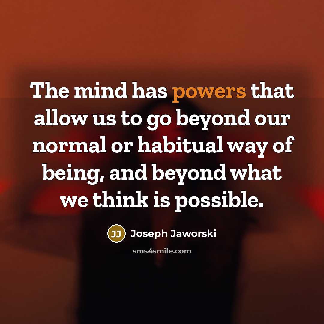 “The mind has powers that allow us to go beyond our normal or habitual way of being, and beyond what we think is possible.” quote by Joseph Jaworski