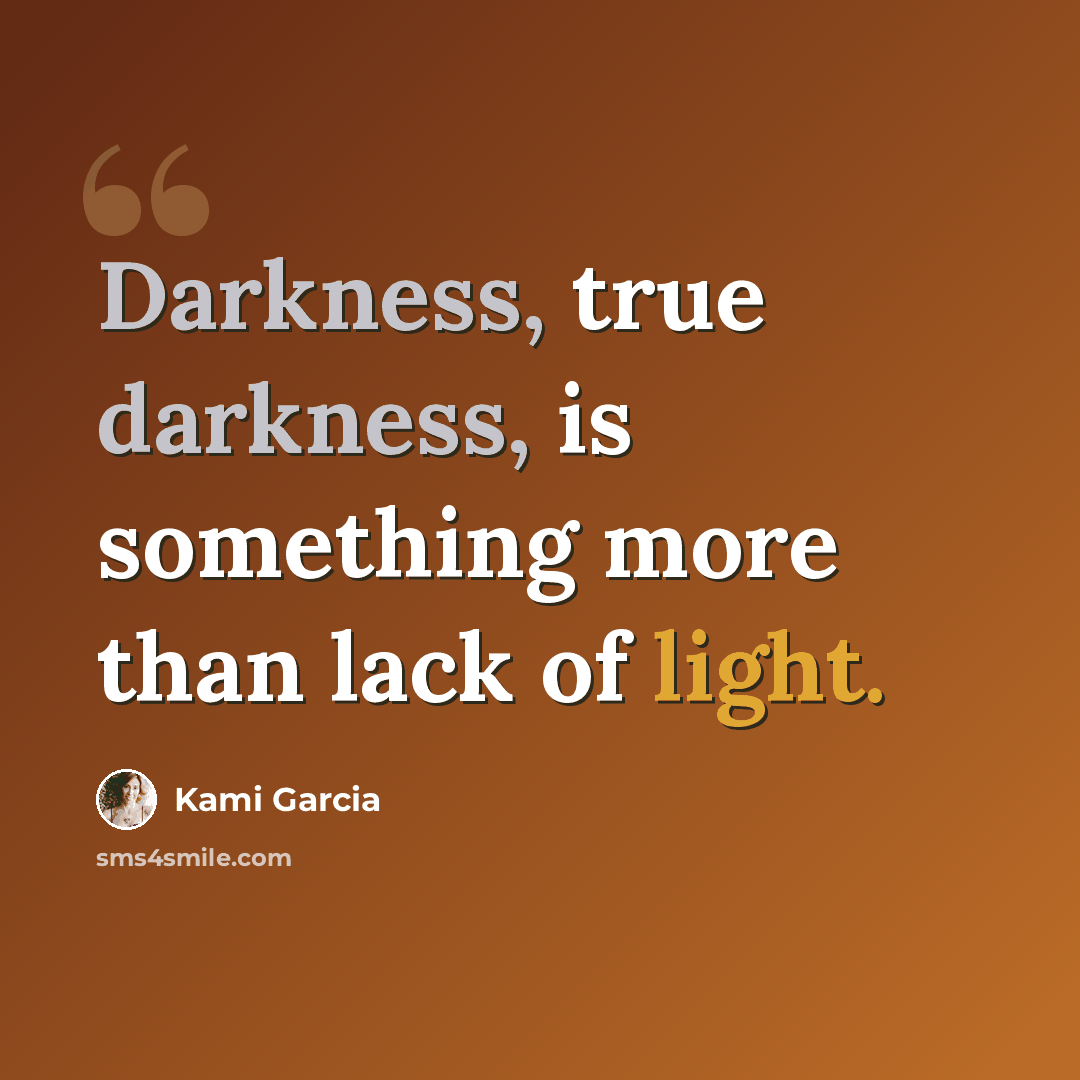 “Darkness, true darkness, is something more than lack of light.” quote by Kami Garcia