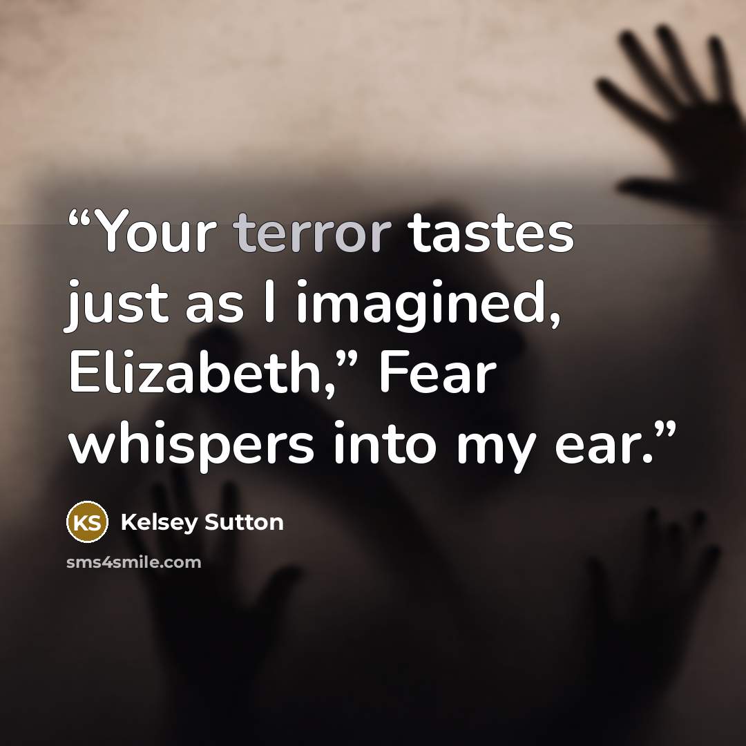 “Your terror tastes just as I imagined, Elizabeth,” Fear whispers into my ear.” quote by Kelsey Sutton