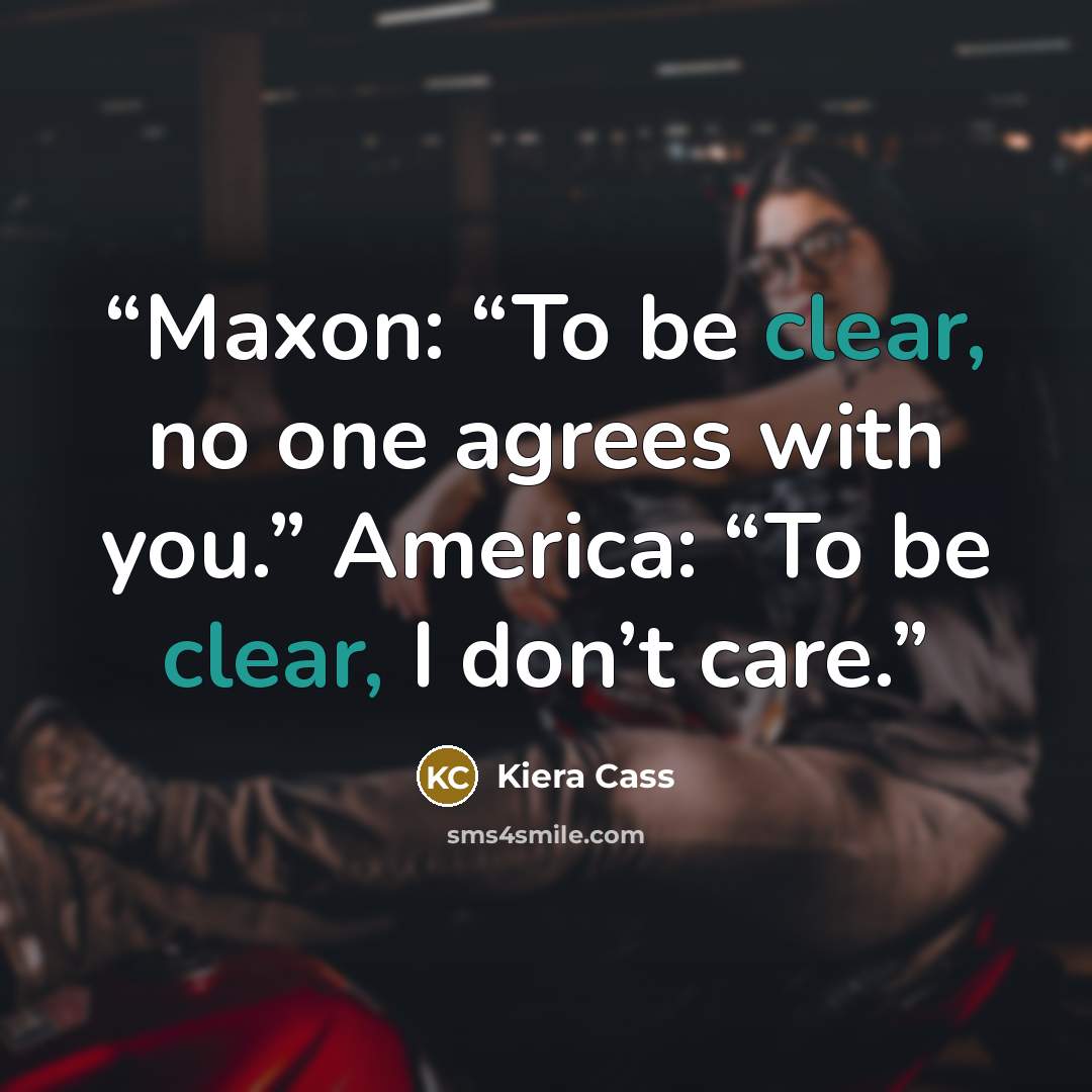 “Maxon: “To be clear, no one agrees with you.” America: “To be clear, I don’t care.” quote by Kiera Cass