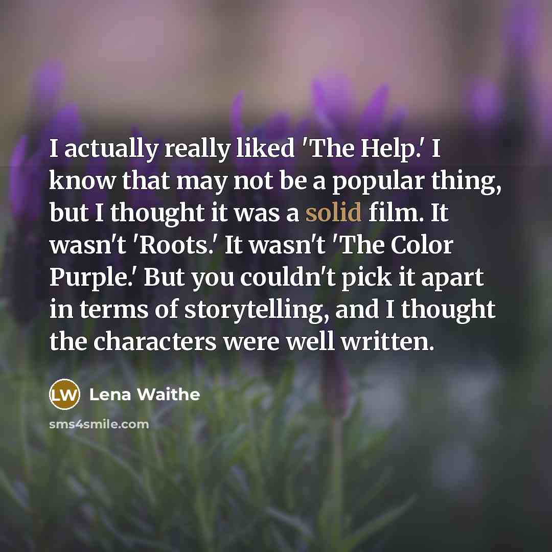 “I actually really liked 'The Help.' I know that may not be a popular thing, but I thought it was a solid film. It wasn't 'Roots.' It wasn't 'The Color Purple.' But you couldn't pick it apart in terms of storytelling, and I thought the characters were well written.” quote by Lena Waithe