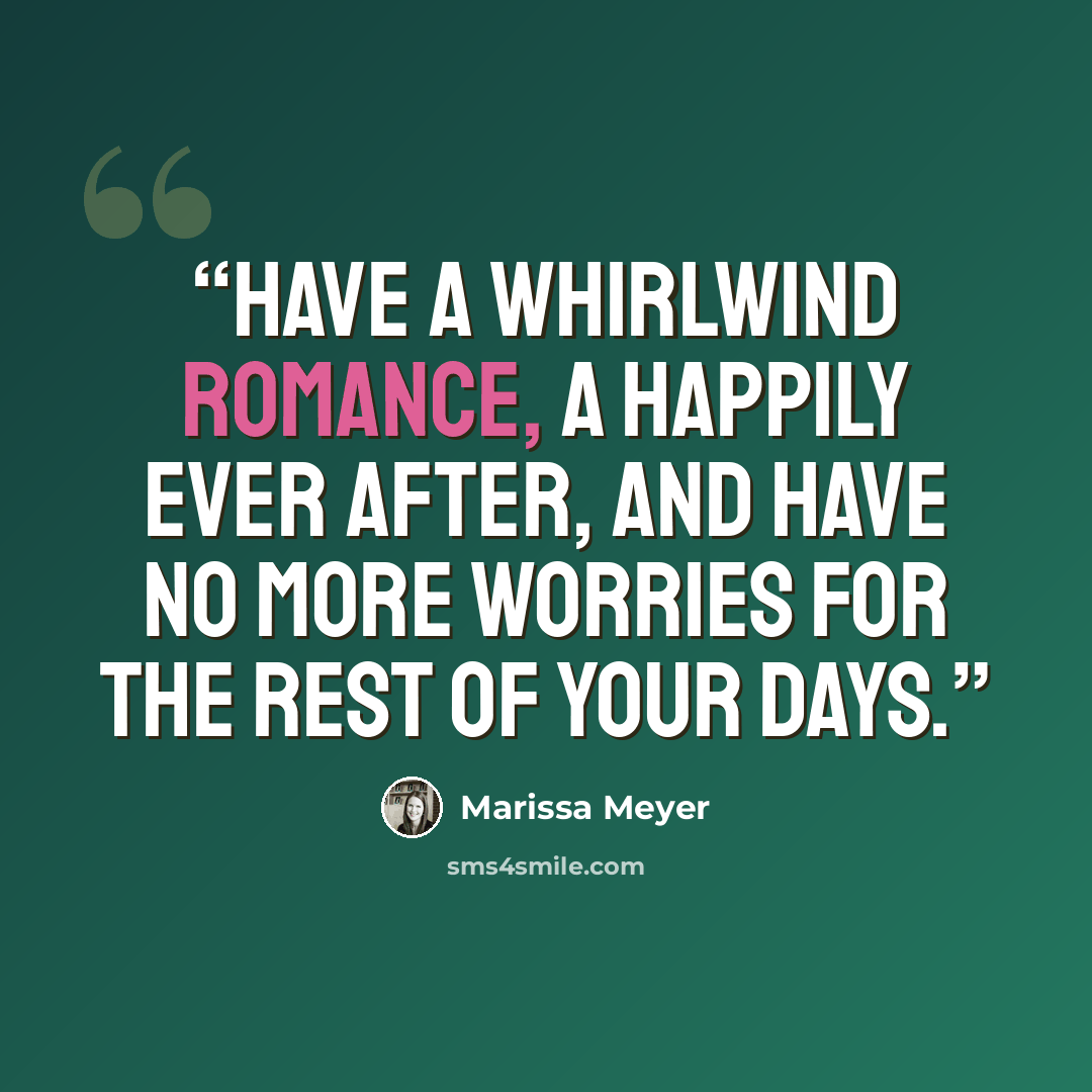 “Have a whirlwind romance, a happily ever after, and have no more worries for the rest of your days.” quote by Marissa Meyer
