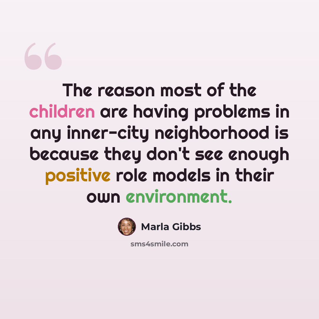 “The reason most of the children are having problems in any inner-city neighborhood is because they don't see enough positive role models in their own environment.” quote by Marla Gibbs