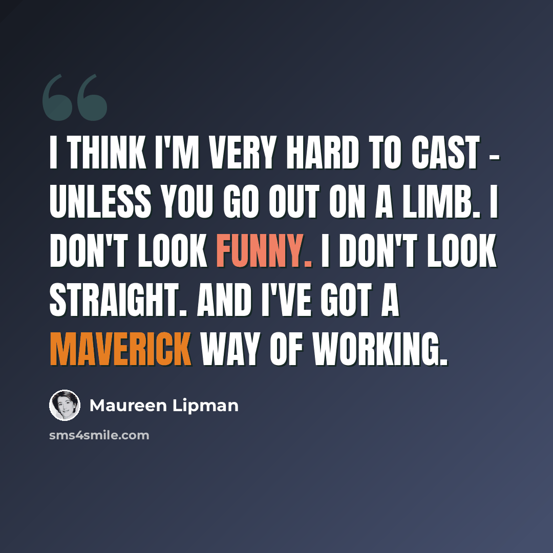 “I think I'm very hard to cast - unless you go out on a limb. I don't look funny. I don't look straight. And I've got a maverick way of working.” quote by Maureen Lipman
