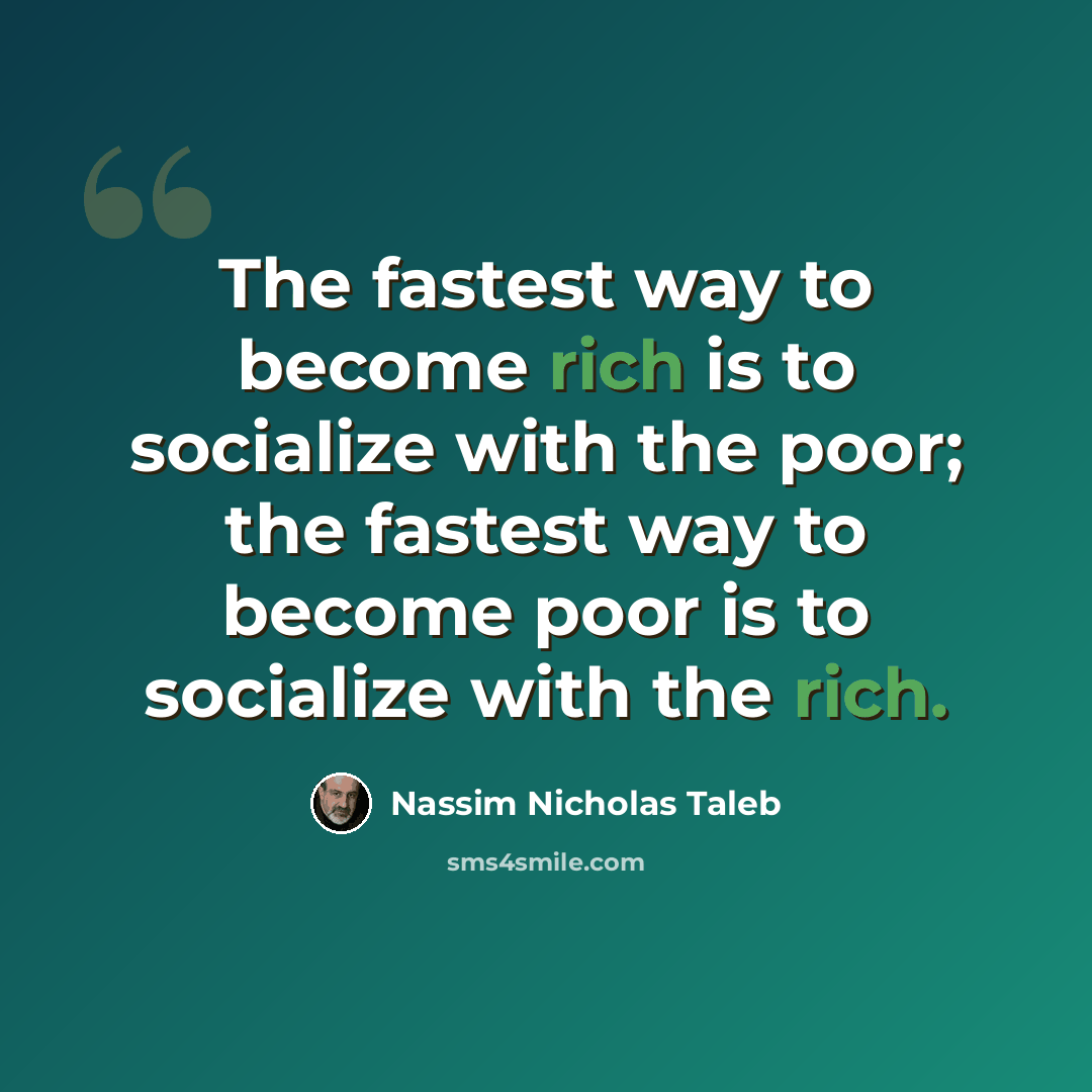 “The fastest way to become rich is to socialize with the poor; the fastest way to become poor is to socialize with the rich.” quote by Nassim Nicholas Taleb